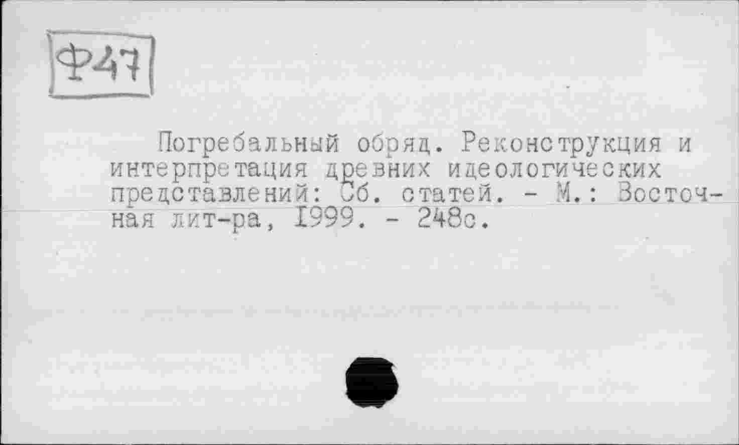 ﻿"w
Погребальный обряд,. Реконструкция и интерпретация древних идеологических представлений: Об. статей. - М.: Зосточ ная лит-ра, 1999. - 248с.